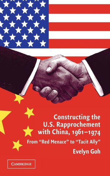 Constructing the U.S. Rapprochement with China, 1961-1974: From 'Red Menace' to 'Tacit Ally'