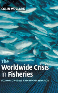 Title: The Worldwide Crisis in Fisheries: Economic Models and Human Behavior, Author: Colin W. Clark