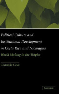 Title: Political Culture and Institutional Development in Costa Rica and Nicaragua: World Making in the Tropics, Author: Consuelo Cruz