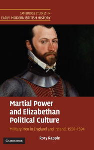 Title: Martial Power and Elizabethan Political Culture: Military Men in England and Ireland, 1558-1594, Author: Rory Rapple