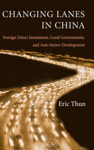 Title: Changing Lanes in China: Foreign Direct Investment, Local Governments, and Auto Sector Development / Edition 1, Author: Eric Thun