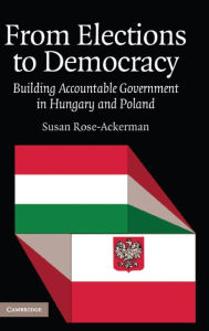 Title: From Elections to Democracy: Building Accountable Government in Hungary and Poland, Author: Susan Rose-Ackerman