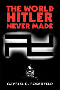 Title: The World Hitler Never Made: Alternate History and the Memory of Nazism, Author: Gavriel D. Rosenfeld