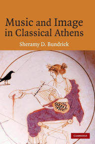 Title: Music and Image in Classical Athens, Author: Sheramy Bundrick