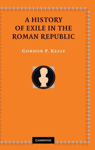 Title: A History of Exile in the Roman Republic, Author: Gordon P. Kelly