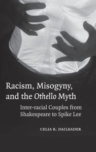 Title: Racism, Misogyny, and the Othello Myth: Inter-racial Couples from Shakespeare to Spike Lee, Author: Celia R. Daileader