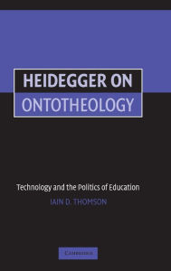 Title: Heidegger on Ontotheology: Technology and the Politics of Education, Author: Iain Thomson