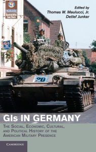 Title: GIs in Germany: The Social, Economic, Cultural, and Political History of the American Military Presence, Author: Thomas W. Maulucci