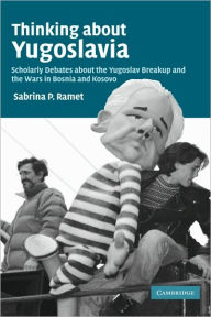 Title: Thinking about Yugoslavia: Scholarly Debates about the Yugoslav Breakup and the Wars in Bosnia and Kosovo, Author: Sabrina P. Ramet