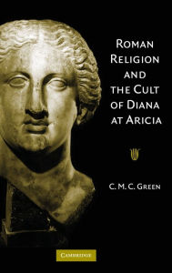 Title: Roman Religion and the Cult of Diana at Aricia, Author: C. M. C. Green