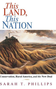 Title: This Land, This Nation: Conservation, Rural America, and the New Deal, Author: Sarah T. Phillips