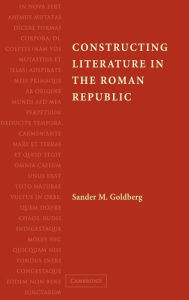 Title: Constructing Literature in the Roman Republic, Author: Sander M. Goldberg