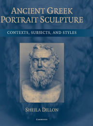 Title: Ancient Greek Portrait Sculpture: Contexts, Subjects, and Styles, Author: Sheila Dillon