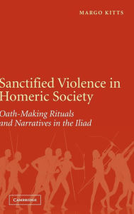 Title: Sanctified Violence in Homeric Society: Oath-Making Rituals in the Iliad, Author: Margo Kitts