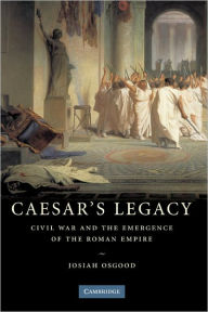 Title: Caesar's Legacy: Civil War and the Emergence of the Roman Empire, Author: Josiah Osgood