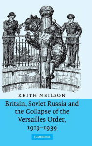 Title: Britain, Soviet Russia and the Collapse of the Versailles Order, 1919-1939, Author: Keith Neilson