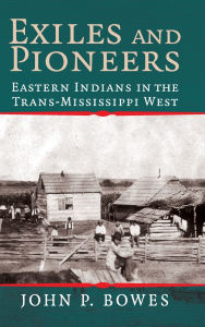 Title: Exiles and Pioneers: Eastern Indians in the Trans-Mississippi West, Author: John P. Bowes