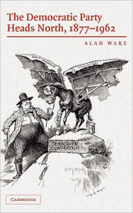 Title: The Democratic Party Heads North, 1877-1962, Author: Alan Ware