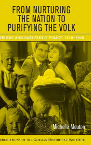 Title: From Nurturing the Nation to Purifying the Volk: Weimar and Nazi Family Policy, 1918-1945, Author: Michelle Mouton