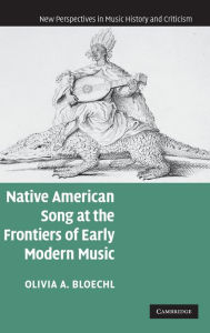 Title: Native American Song at the Frontiers of Early Modern Music / Edition 1, Author: Olivia A. Bloechl