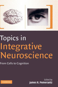 Title: Topics in Integrative Neuroscience: From Cells to Cognition / Edition 1, Author: James R. Pomerantz