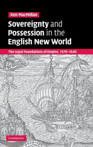 Title: Sovereignty and Possession in the English New World: The Legal Foundations of Empire, 1576-1640, Author: Ken MacMillan