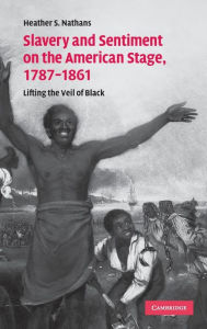 Title: Slavery and Sentiment on the American Stage, 1787-1861: Lifting the Veil of Black, Author: Heather S. Nathans