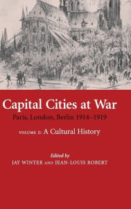 Title: Capital Cities at War: Volume 2, A Cultural History: Paris, London, Berlin 1914-1919, Author: Jay Winter