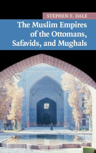 Title: The Muslim Empires of the Ottomans, Safavids, and Mughals, Author: Stephen F. Dale