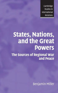 Title: States, Nations, and the Great Powers: The Sources of Regional War and Peace, Author: Benjamin Miller