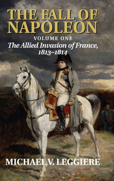 The Fall Of Napoleon: Volume 1, The Allied Invasion Of France, 1813 