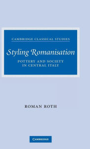 Title: Styling Romanisation: Pottery and Society in Central Italy, Author: Roman Roth