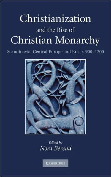 Christianization and the Rise of Christian Monarchy: Scandinavia, Central Europe and Rus' c.900-1200