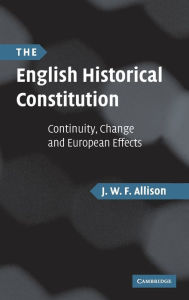 Title: The English Historical Constitution: Continuity, Change and European Effects, Author: J. W. F. Allison