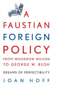 Title: A Faustian Foreign Policy from Woodrow Wilson to George W. Bush: Dreams of Perfectibility, Author: Joan Hoff