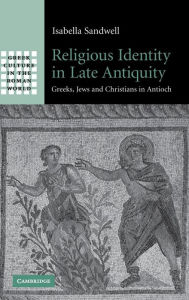 Title: Religious Identity in Late Antiquity: Greeks, Jews and Christians in Antioch, Author: Isabella Sandwell