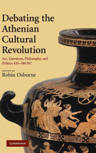 Title: Debating the Athenian Cultural Revolution: Art, Literature, Philosophy, and Politics 430-380 BC, Author: Robin Osborne