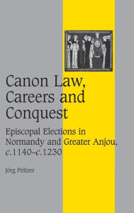 Title: Canon Law, Careers and Conquest: Episcopal Elections in Normandy and Greater Anjou, c.1140-c.1230 / Edition 1, Author: Jörg Peltzer