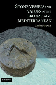 Title: Stone Vessels and Values in the Bronze Age Mediterranean, Author: Andrew Bevan