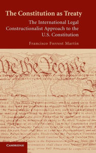 Title: The Constitution as Treaty: The International Legal Constructionalist Approach to the US Constitution, Author: Francisco Forrest Martin