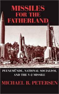 Title: Missiles for the Fatherland: Peenemünde, National Socialism, and the V-2 Missile, Author: Michael B. Petersen