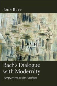 Title: Bach's Dialogue with Modernity: Perspectives on the Passions, Author: John Butt