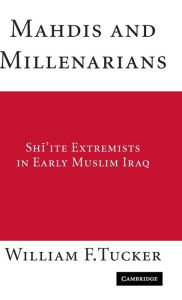 Title: Mahdis and Millenarians: Shiite Extremists in Early Muslim Iraq / Edition 1, Author: William F. Tucker