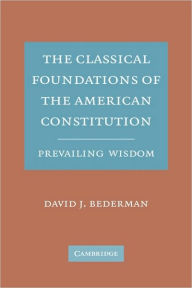 Title: The Classical Foundations of the American Constitution: Prevailing Wisdom, Author: David J. Bederman