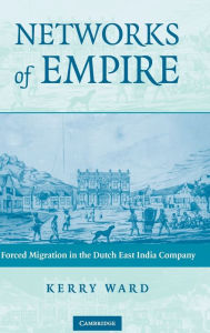 Title: Networks of Empire: Forced Migration in the Dutch East India Company, Author: Kerry Ward
