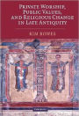 Private Worship, Public Values, and Religious Change in Late Antiquity