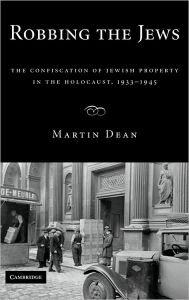 Title: Robbing the Jews: The Confiscation of Jewish Property in the Holocaust, 1933-1945, Author: Martin Dean