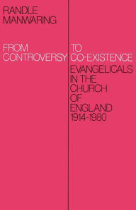 Title: From Controversy to Co-Existence: Evangelicals in the Church of England 1914-1980, Author: Randle Manwaring