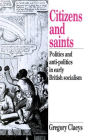 Citizens and Saints: Politics and Anti-Politics in Early British Socialism