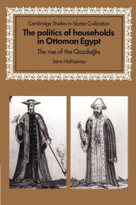 Title: The Politics of Households in Ottoman Egypt: The Rise of the Qazdaglis, Author: Jane Hathaway